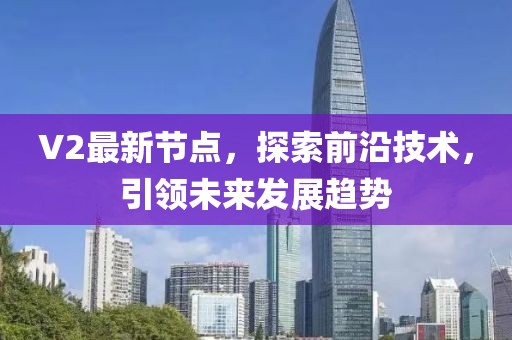 V2最新节点，探索前沿技术，引领未来发展趋势