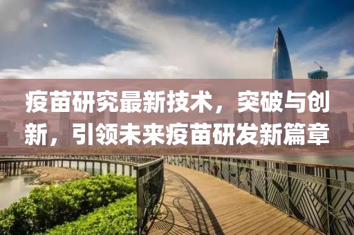 疫苗研究最新技术，突破与创新，引领未来疫苗研发新篇章