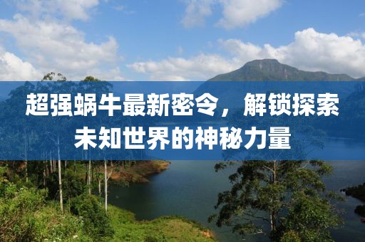 超强蜗牛最新密令，解锁探索未知世界的神秘力量