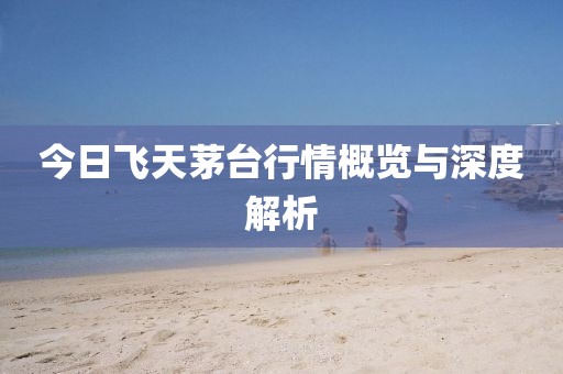今日飞天茅台行情概览与深度解析