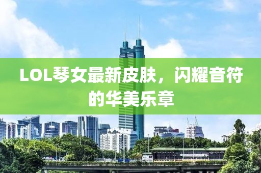 LOL琴女最新皮肤，闪耀音符的华美乐章