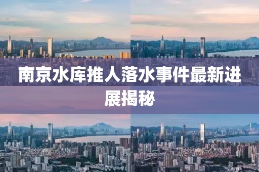 南京水库推人落水事件最新进展揭秘