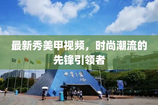 最新秀美甲视频，时尚潮流的先锋引领者