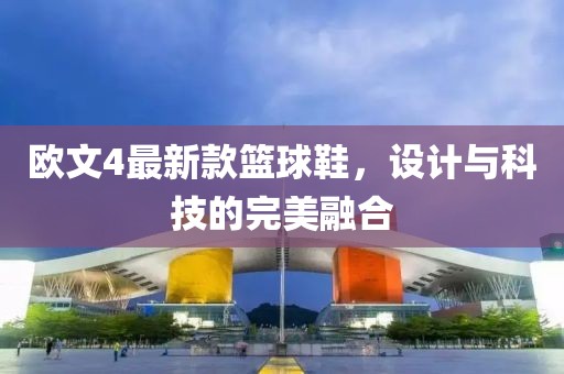 欧文4最新款篮球鞋，设计与科技的完美融合