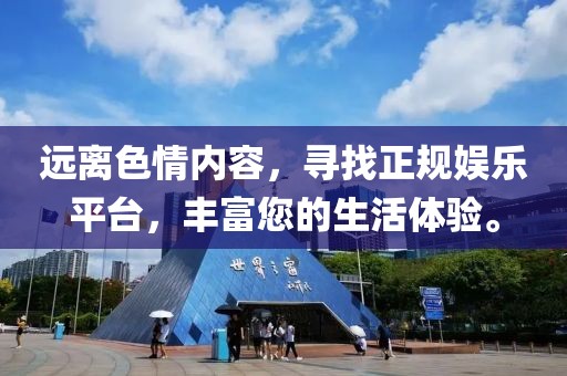 远离色情内容，寻找正规娱乐平台，丰富您的生活体验。