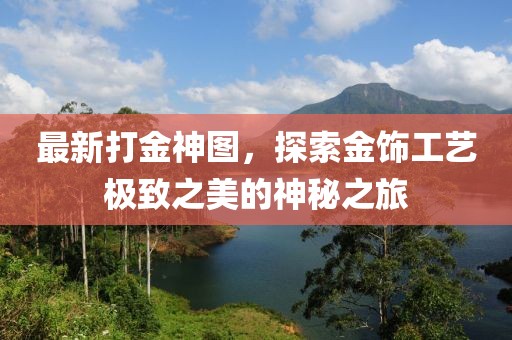 最新打金神图，探索金饰工艺极致之美的神秘之旅