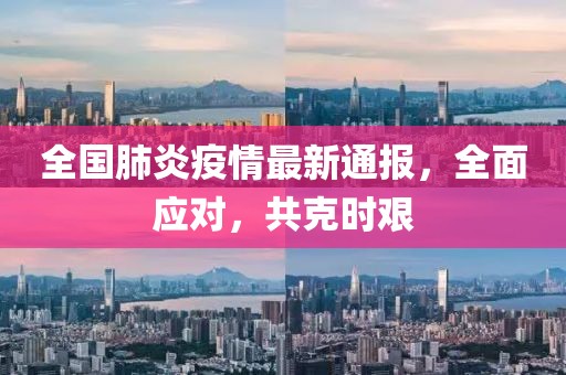 全国肺炎疫情最新通报，全面应对，共克时艰