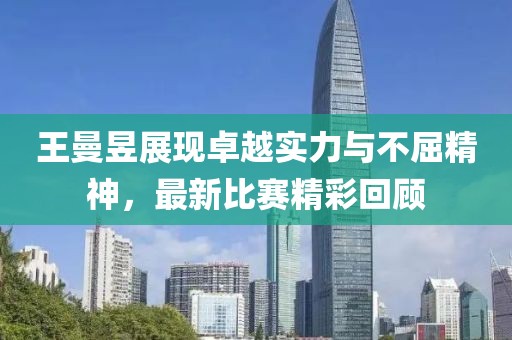王曼昱展现卓越实力与不屈精神，最新比赛精彩回顾