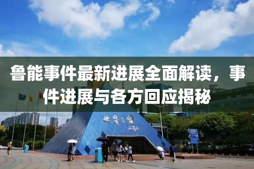 鲁能事件最新进展全面解读，事件进展与各方回应揭秘