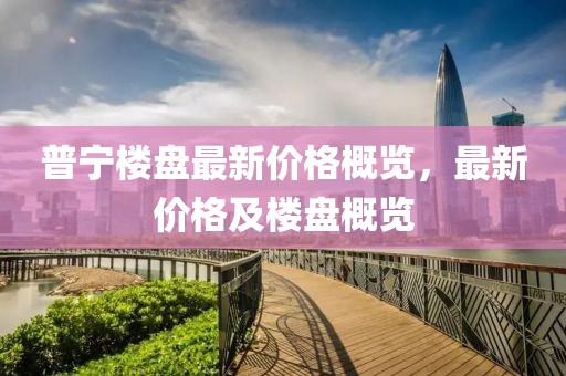 普宁楼盘最新价格概览，最新价格及楼盘概览