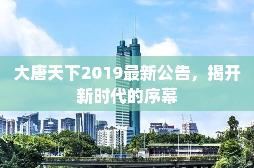 大唐天下2019最新公告，揭开新时代的序幕