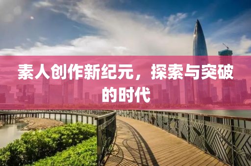素人创作新纪元，探索与突破的时代