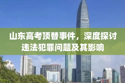 山东高考顶替事件，深度探讨违法犯罪问题及其影响