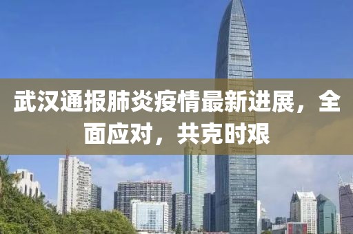 武汉通报肺炎疫情最新进展，全面应对，共克时艰