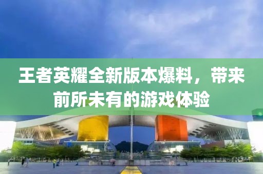 王者英耀全新版本爆料，带来前所未有的游戏体验