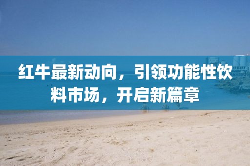 红牛最新动向，引领功能性饮料市场，开启新篇章