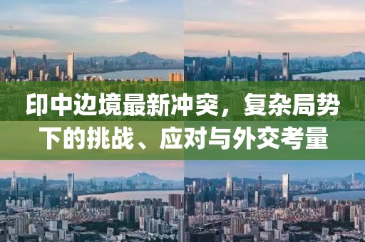 印中边境最新冲突，复杂局势下的挑战、应对与外交考量