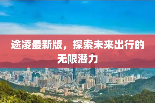 途凌最新版，探索未来出行的无限潜力
