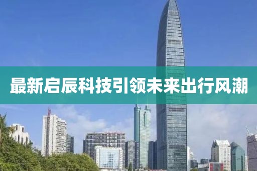 最新启辰科技引领未来出行风潮