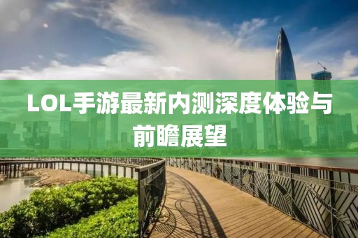 LOL手游最新内测深度体验与前瞻展望