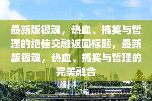 最新版银魂，热血、搞笑与哲理的绝佳交融返回标题，最新版银魂，热血、搞笑与哲理的完美融合