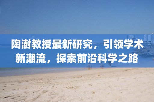 陶澍教授最新研究，引领学术新潮流，探索前沿科学之路