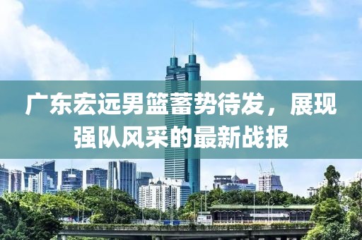 广东宏远男篮蓄势待发，展现强队风采的最新战报