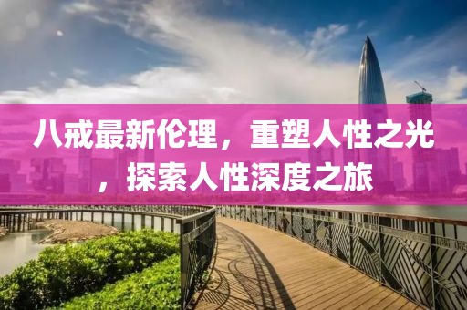 八戒最新伦理，重塑人性之光，探索人性深度之旅