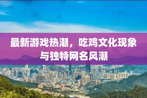 最新游戏热潮，吃鸡文化现象与独特网名风潮