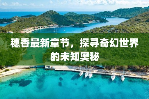 穗香最新章节，探寻奇幻世界的未知奥秘