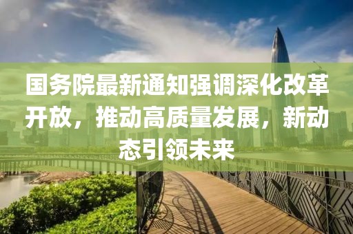 国务院最新通知强调深化改革开放，推动高质量发展，新动态引领未来