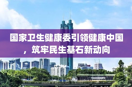 国家卫生健康委引领健康中国，筑牢民生基石新动向