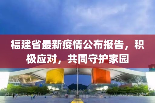 福建省最新疫情公布报告，积极应对，共同守护家园