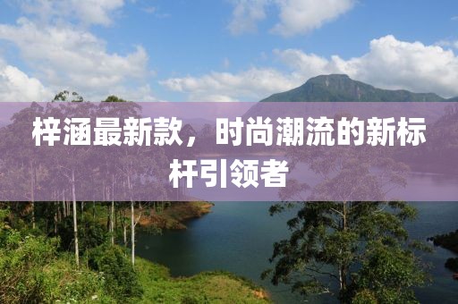 梓涵最新款，时尚潮流的新标杆引领者