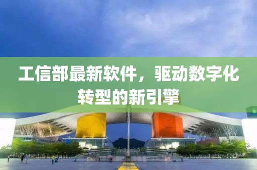 工信部最新软件，驱动数字化转型的新引擎