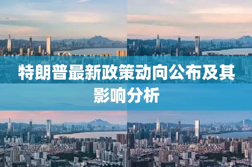 特朗普最新政策动向公布及其影响分析