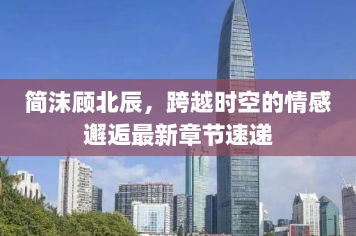 简沫顾北辰，跨越时空的情感邂逅最新章节速递