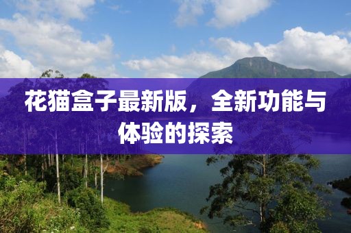 花猫盒子最新版，全新功能与体验的探索