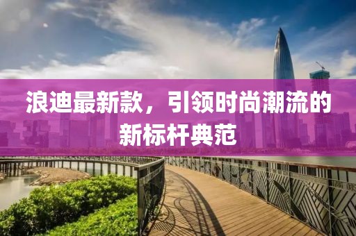 浪迪最新款，引领时尚潮流的新标杆典范