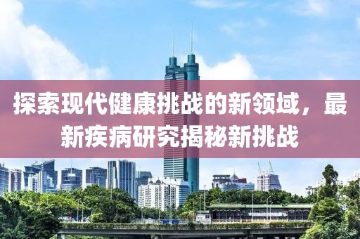 探索现代健康挑战的新领域，最新疾病研究揭秘新挑战