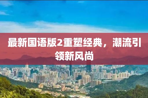 最新国语版2重塑经典，潮流引领新风尚