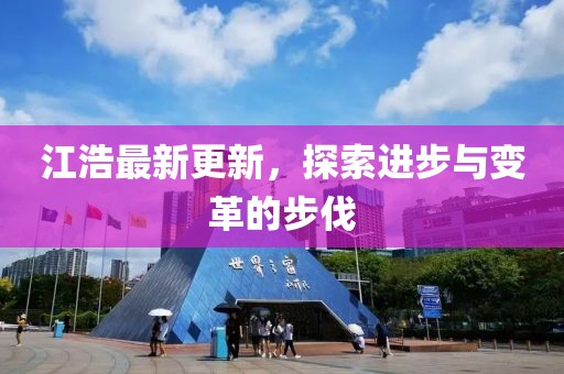 江浩最新更新，探索进步与变革的步伐