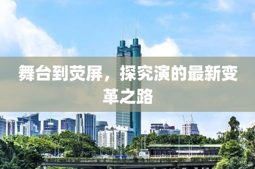 舞台到荧屏，探究演的最新变革之路