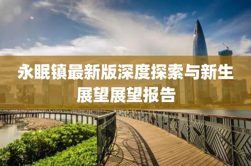 永眠镇最新版深度探索与新生展望展望报告