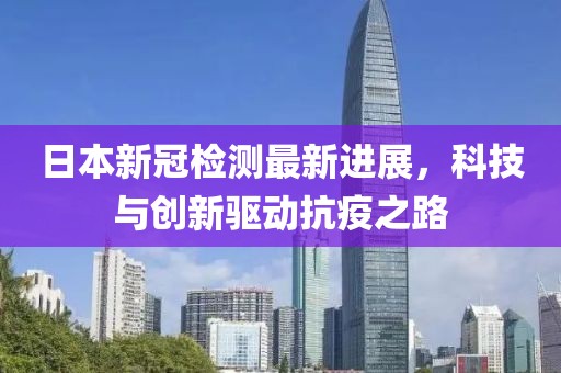 日本新冠检测最新进展，科技与创新驱动抗疫之路