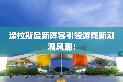 泽拉斯最新阵容引领游戏新潮流风潮！