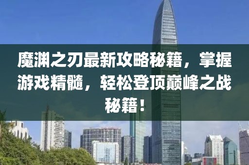 魔渊之刃最新攻略秘籍，掌握游戏精髓，轻松登顶巅峰之战秘籍！