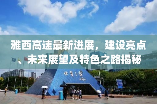 雅西高速最新进展，建设亮点、未来展望及特色之路揭秘