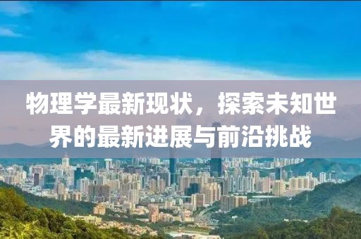 物理学最新现状，探索未知世界的最新进展与前沿挑战