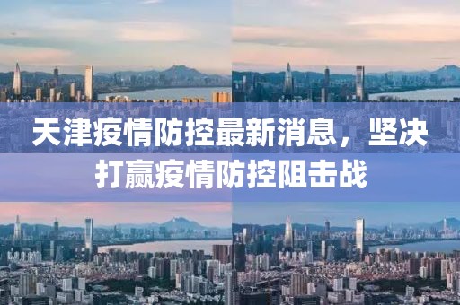 天津疫情防控最新消息，坚决打赢疫情防控阻击战